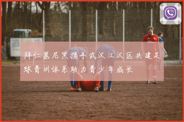 拜仁慕尼黑携手武汉江汉区共建足球青训体系助力青少年成长
